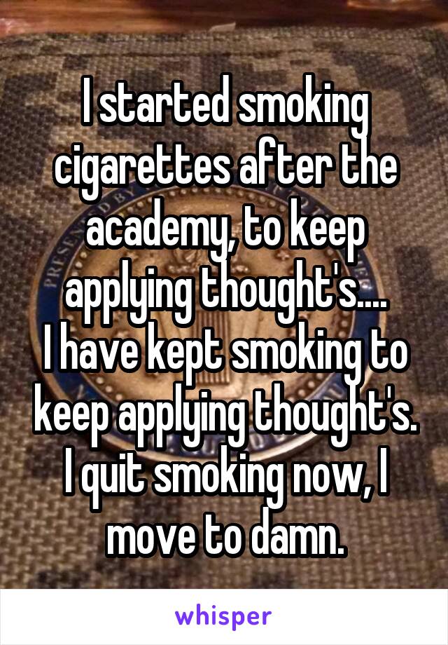 I started smoking cigarettes after the academy, to keep applying thought's....
I have kept smoking to keep applying thought's. I quit smoking now, I move to damn.