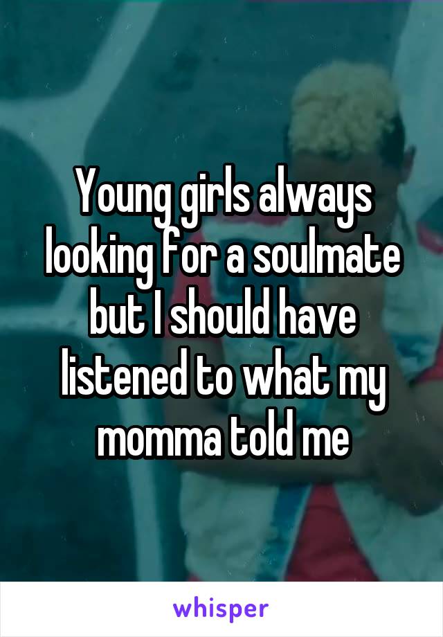 Young girls always looking for a soulmate but I should have listened to what my momma told me