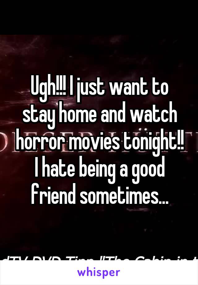 Ugh!!! I just want to stay home and watch horror movies tonight!! I hate being a good friend sometimes...