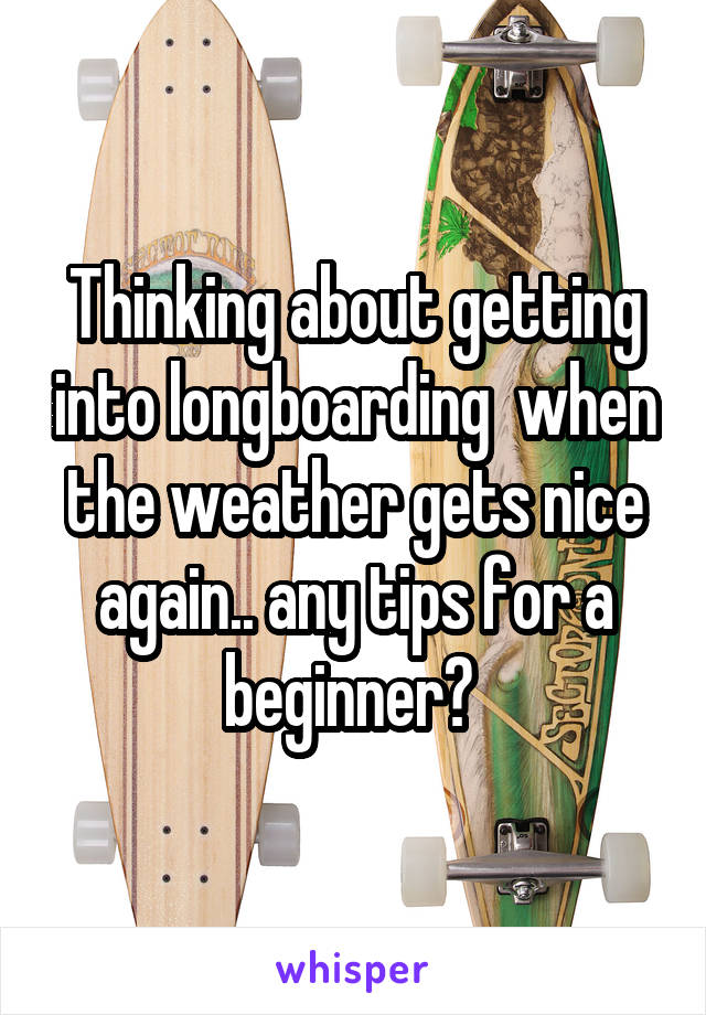 Thinking about getting into longboarding  when the weather gets nice again.. any tips for a beginner? 