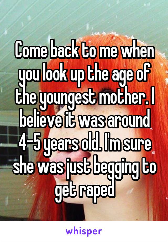 Come back to me when you look up the age of the youngest mother. I believe it was around 4-5 years old. I'm sure she was just begging to get raped