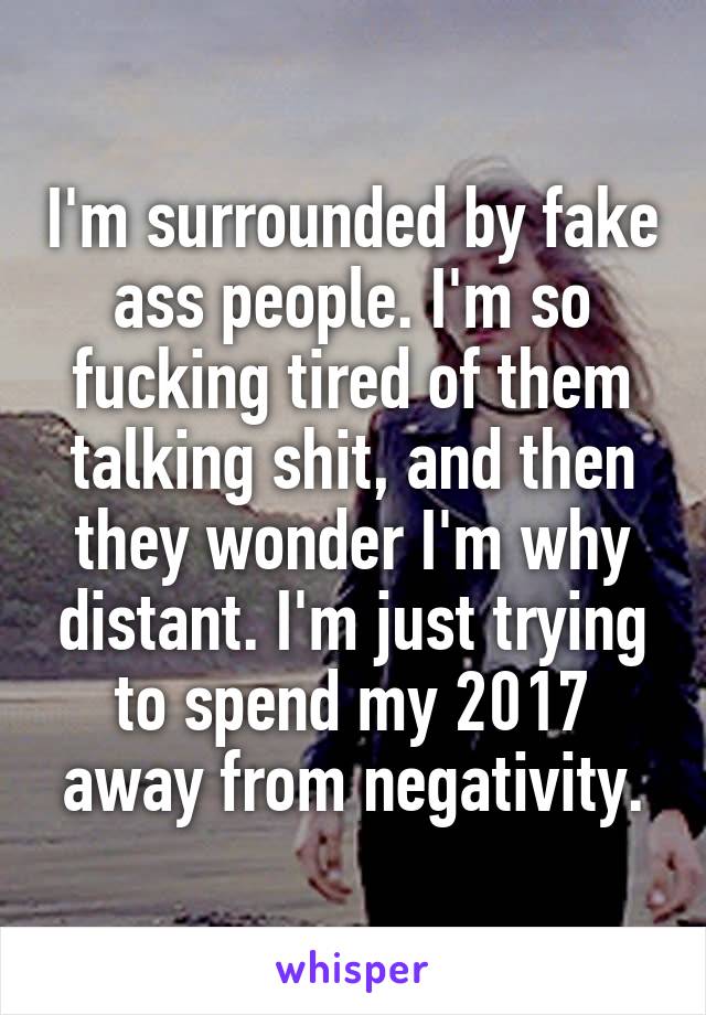 I'm surrounded by fake ass people. I'm so fucking tired of them talking shit, and then they wonder I'm why distant. I'm just trying to spend my 2017 away from negativity.