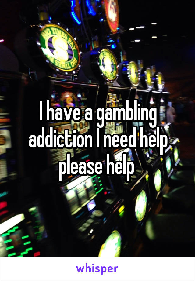 I have a gambling addiction I need help please help 