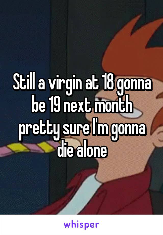 Still a virgin at 18 gonna be 19 next month pretty sure I'm gonna die alone