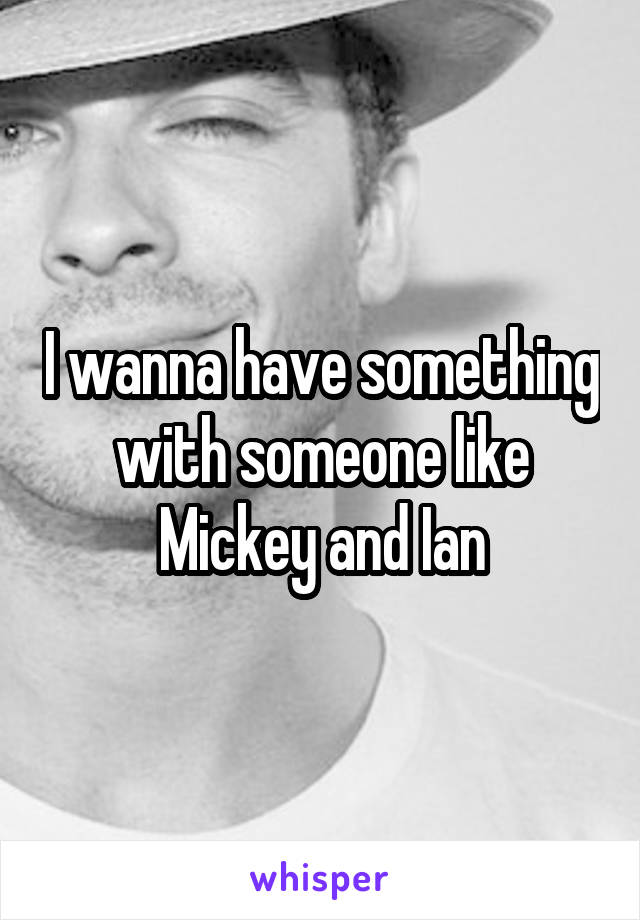 I wanna have something with someone like Mickey and Ian