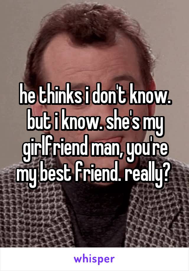 he thinks i don't know. but i know. she's my girlfriend man, you're my best friend. really? 