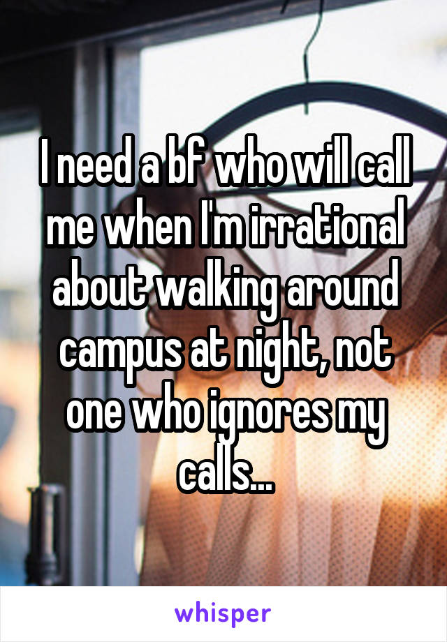 I need a bf who will call me when I'm irrational about walking around campus at night, not one who ignores my calls...