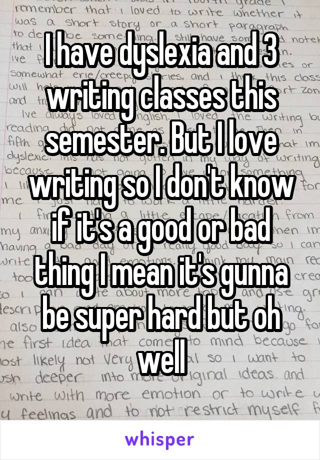 I have dyslexia and 3 writing classes this semester. But I love writing so I don't know if it's a good or bad thing I mean it's gunna be super hard but oh well
