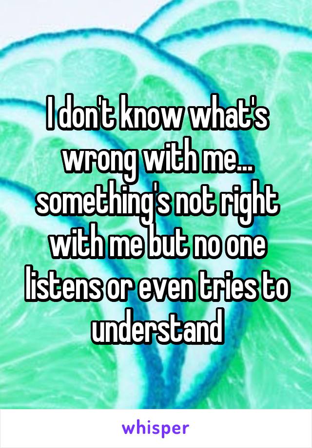 I don't know what's wrong with me... something's not right with me but no one listens or even tries to understand