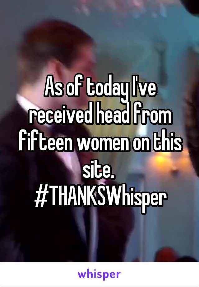 As of today I've received head from fifteen women on this site. 
#THANKSWhisper