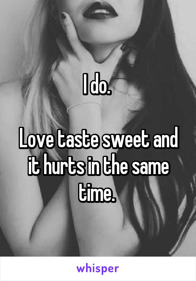 I do. 

Love taste sweet and it hurts in the same time. 