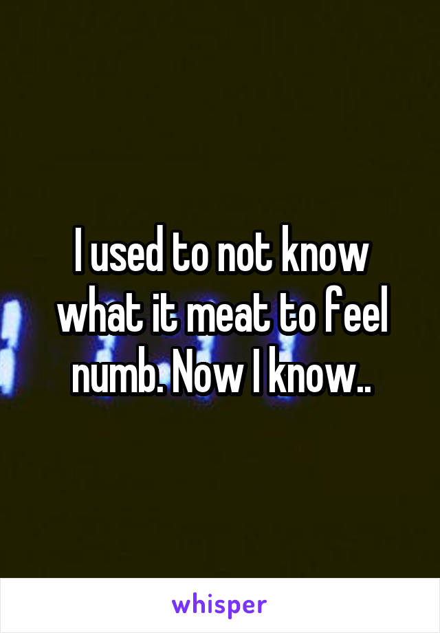 I used to not know what it meat to feel numb. Now I know..