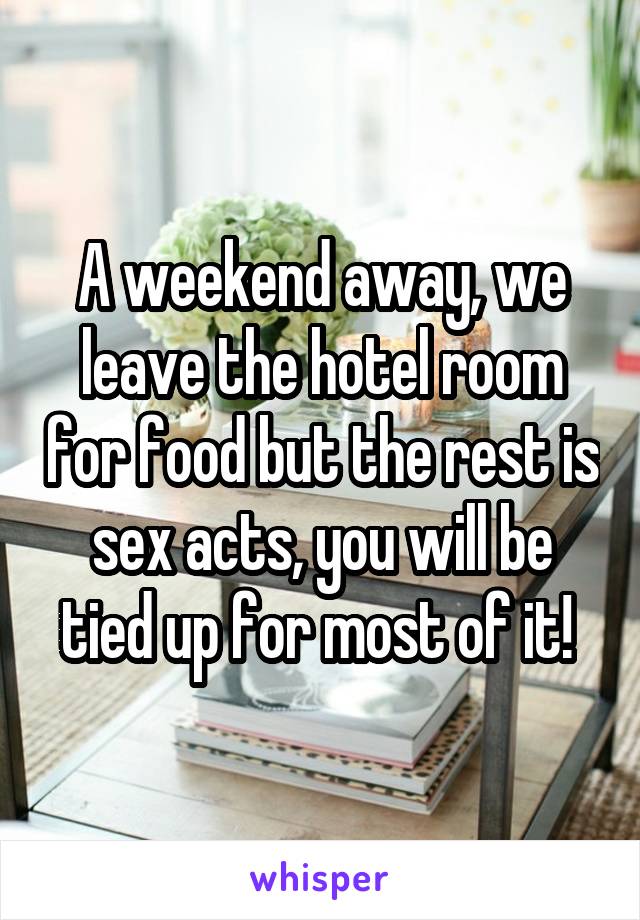 A weekend away, we leave the hotel room for food but the rest is sex acts, you will be tied up for most of it! 