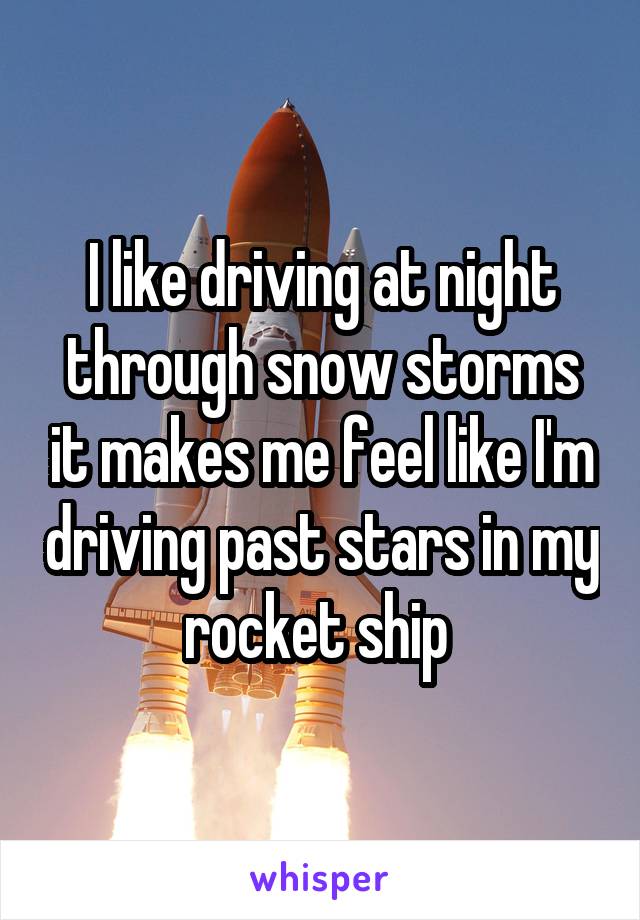 I like driving at night through snow storms it makes me feel like I'm driving past stars in my rocket ship 