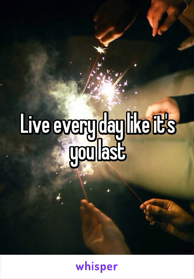 Live every day like it's you last