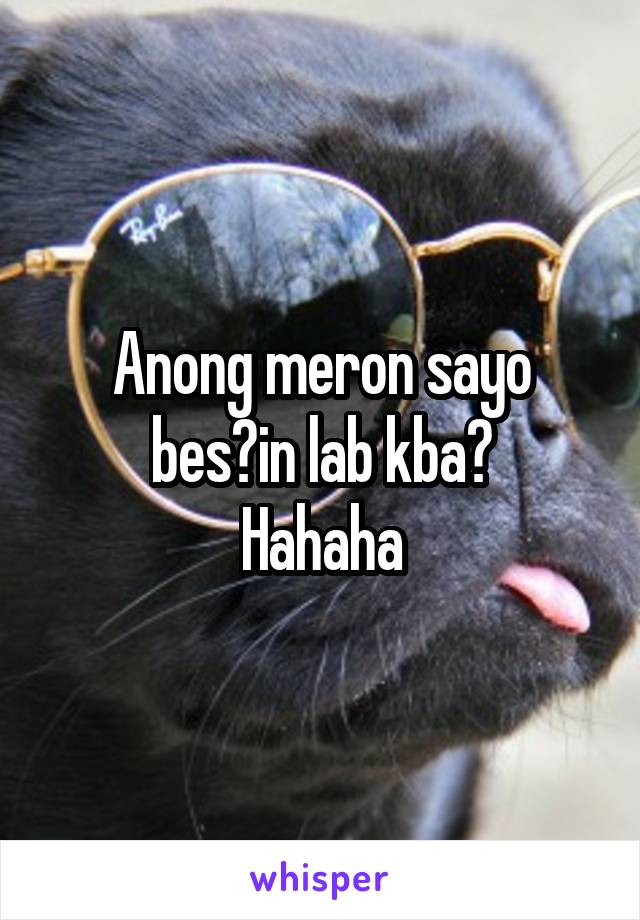 Anong meron sayo bes?in lab kba?
Hahaha