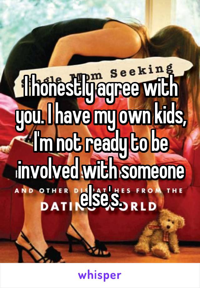 I honestly agree with you. I have my own kids, I'm not ready to be involved with someone else's.