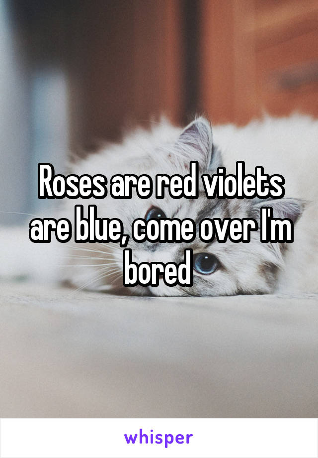 Roses are red violets are blue, come over I'm bored 