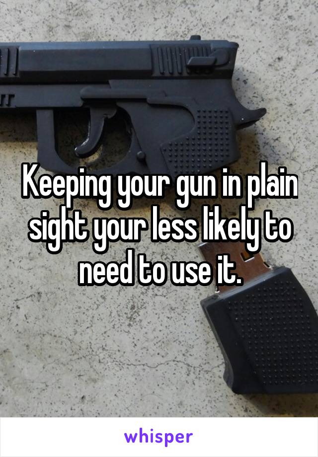 Keeping your gun in plain sight your less likely to need to use it.