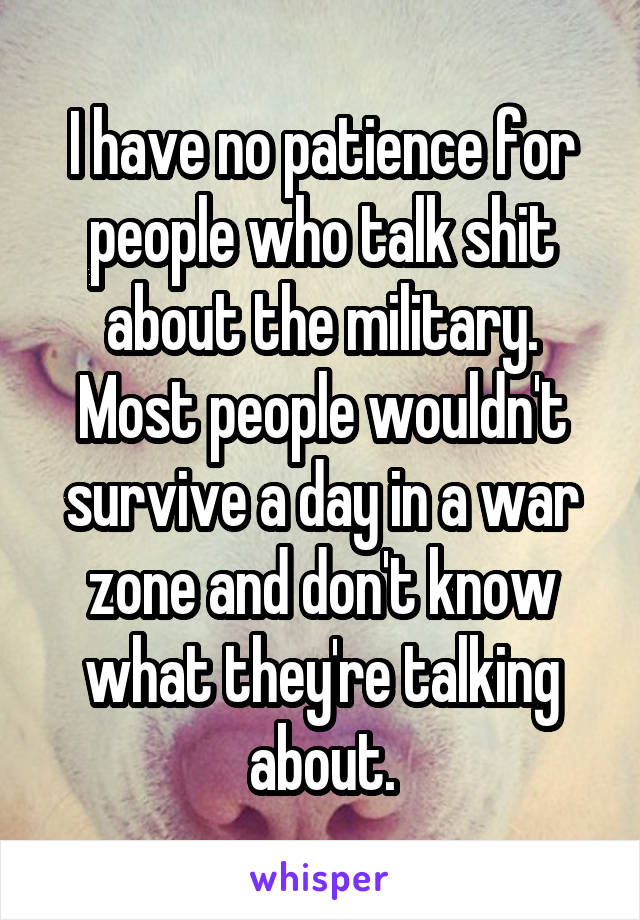 I have no patience for people who talk shit about the military. Most people wouldn't survive a day in a war zone and don't know what they're talking about.