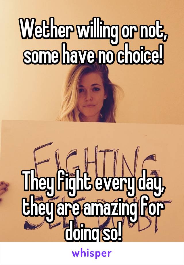 Wether willing or not, some have no choice!




They fight every day, they are amazing for doing so!