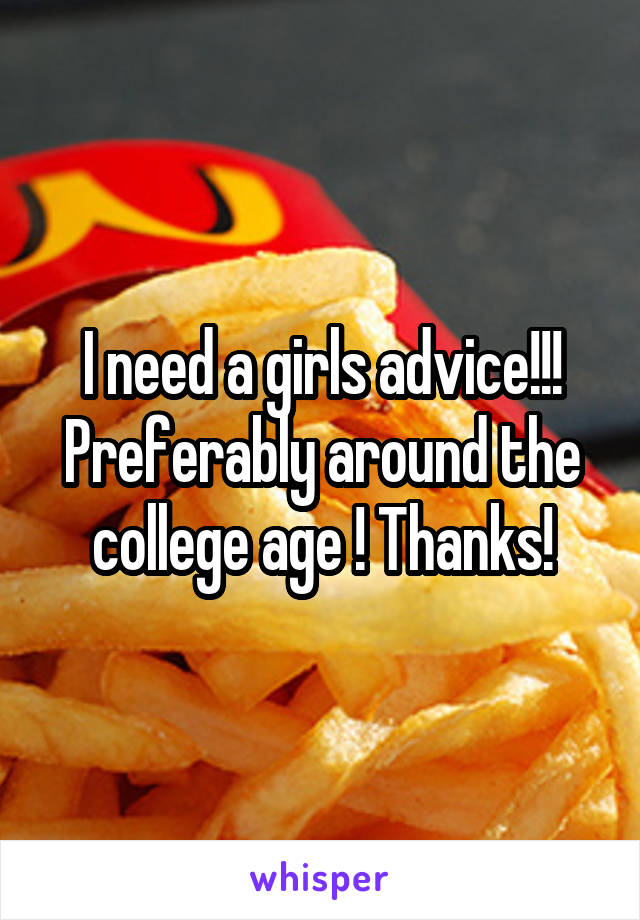 I need a girls advice!!! Preferably around the college age ! Thanks!