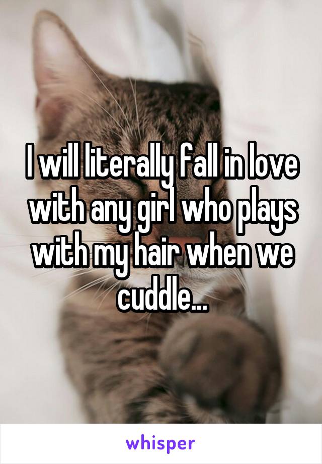 I will literally fall in love with any girl who plays with my hair when we cuddle...