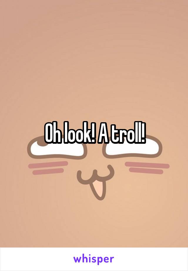 Oh look! A troll!