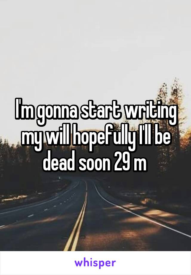 I'm gonna start writing my will hopefully I'll be dead soon 29 m 