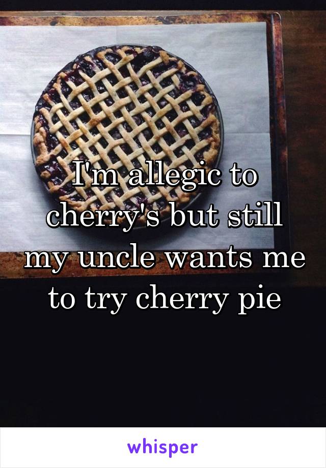 I'm allegic to cherry's but still my uncle wants me to try cherry pie