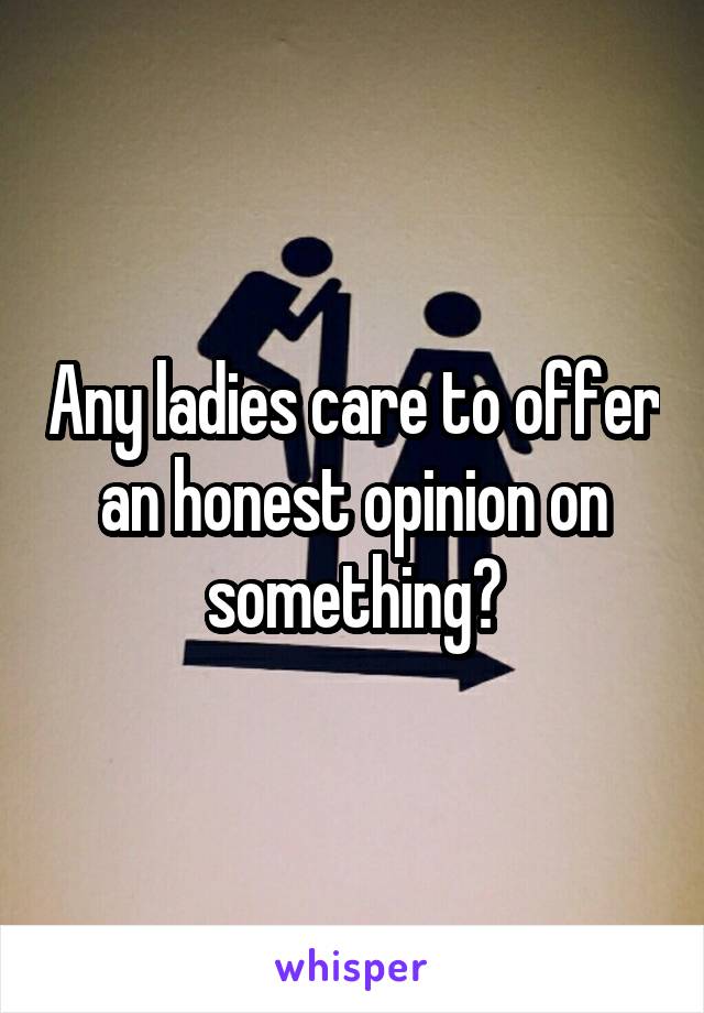 Any ladies care to offer an honest opinion on something?