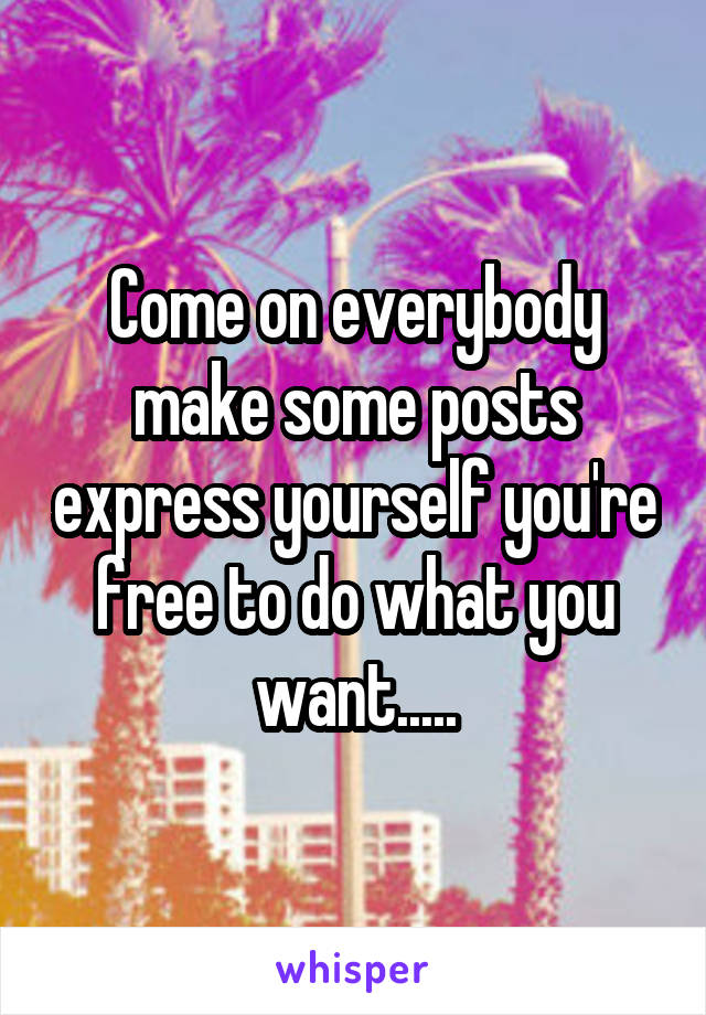 Come on everybody make some posts express yourself you're free to do what you want.....