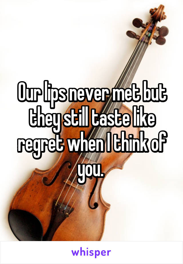 Our lips never met but they still taste like regret when I think of you. 