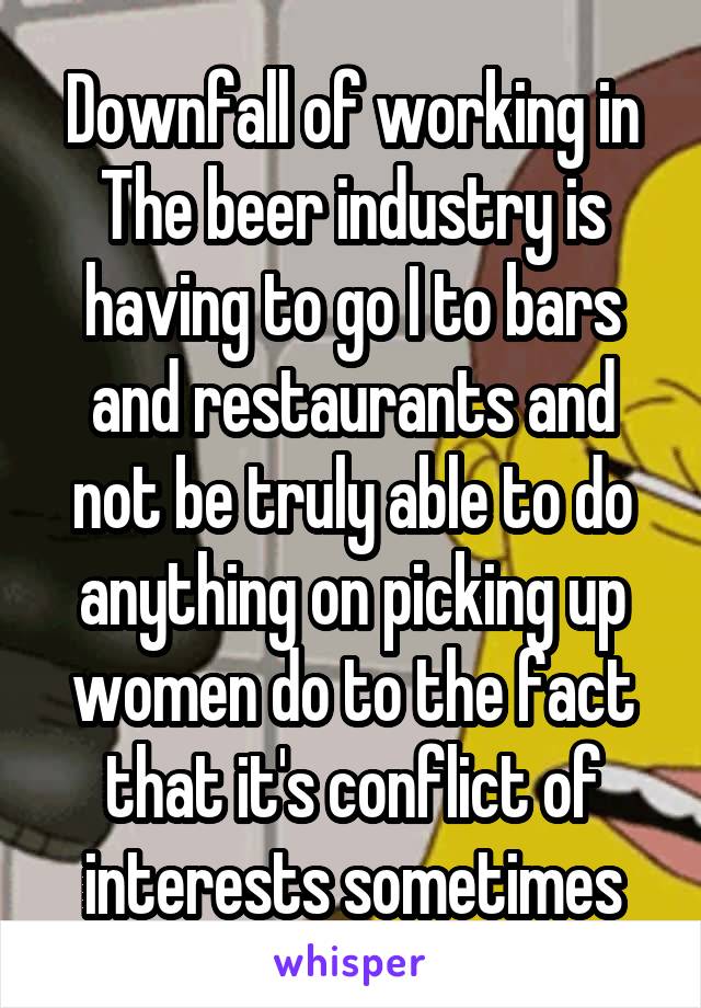 Downfall of working in The beer industry is having to go I to bars and restaurants and not be truly able to do anything on picking up women do to the fact that it's conflict of interests sometimes