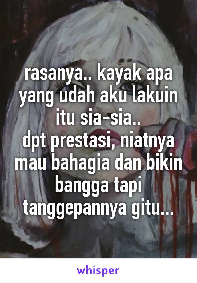 rasanya.. kayak apa yang udah aku lakuin itu sia-sia..
dpt prestasi, niatnya mau bahagia dan bikin bangga tapi tanggepannya gitu...