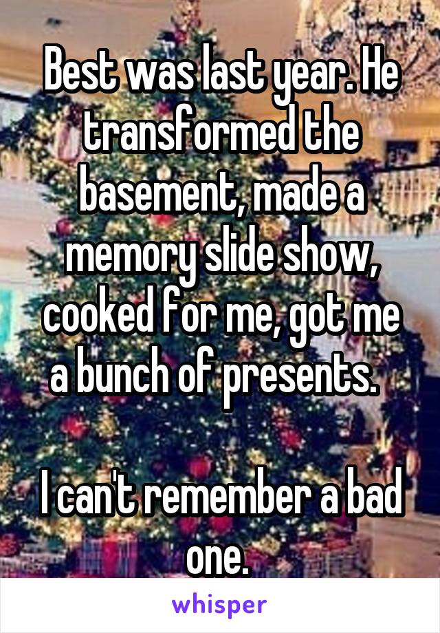 Best was last year. He transformed the basement, made a memory slide show, cooked for me, got me a bunch of presents.  

I can't remember a bad one. 