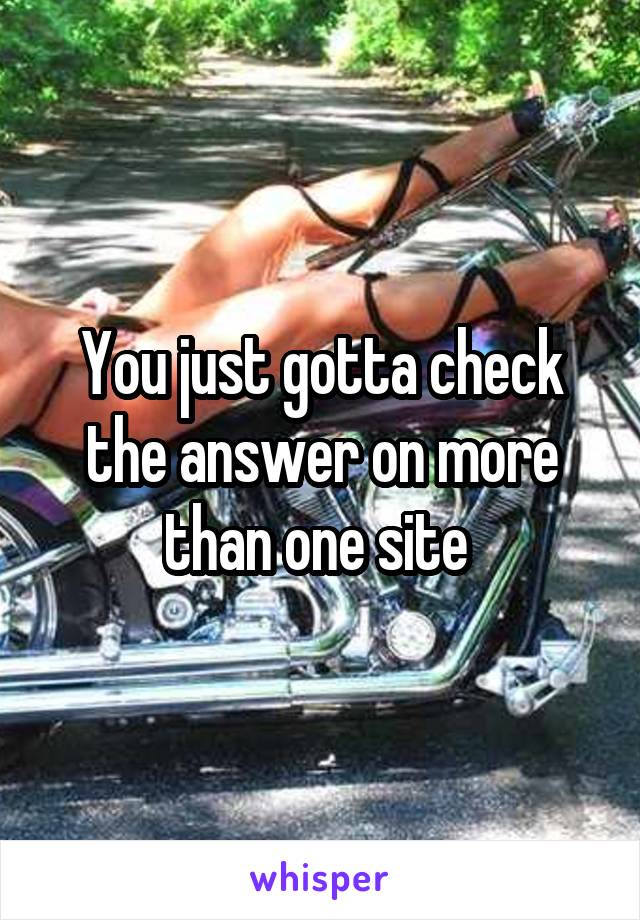 You just gotta check the answer on more than one site 