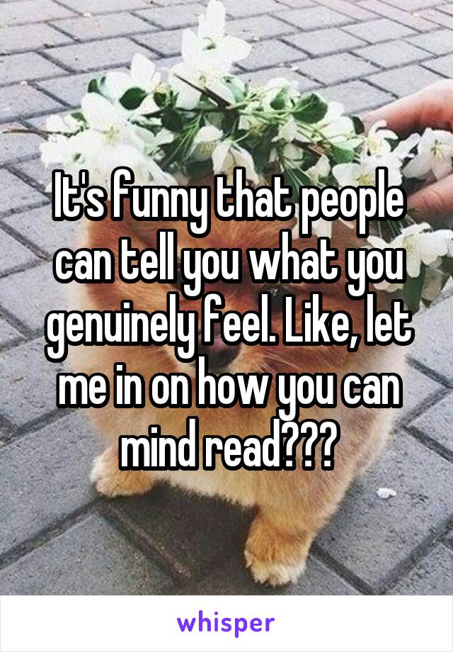 It's funny that people can tell you what you genuinely feel. Like, let me in on how you can mind read???