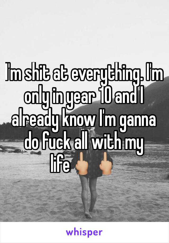 I'm shit at everything. I'm only in year 10 and I already know I'm ganna do fuck all with my life🖕🏼🖕🏼