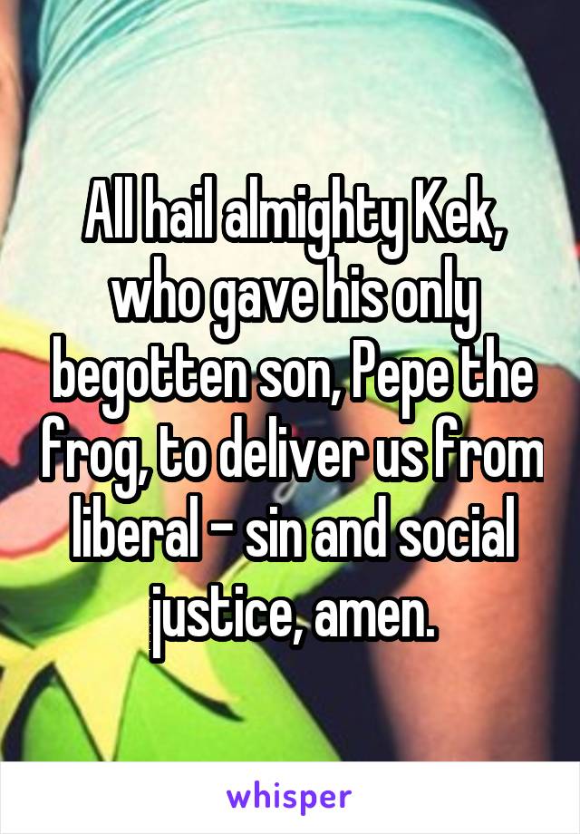 All hail almighty Kek, who gave his only begotten son, Pepe the frog, to deliver us from liberal - sin and social justice, amen.