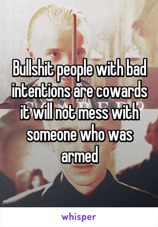 Bullshit people with bad intentions are cowards it will not mess with someone who was armed