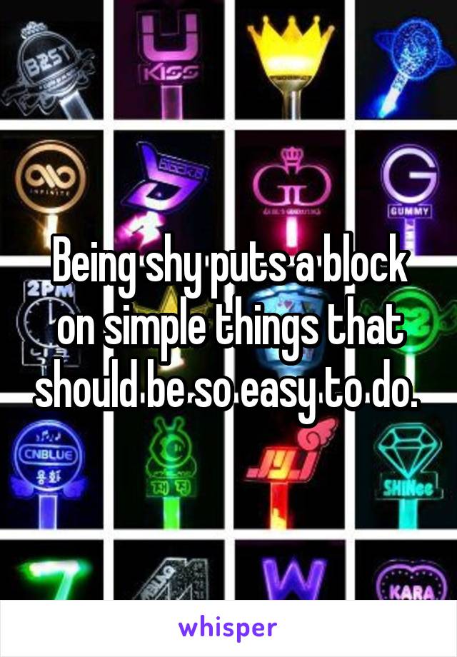 Being shy puts a block on simple things that should be so easy to do. 