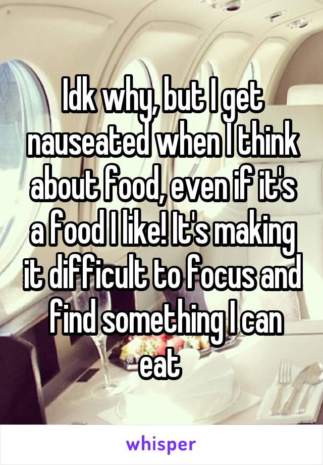 Idk why, but I get nauseated when I think about food, even if it's a food I like! It's making it difficult to focus and  find something I can eat 