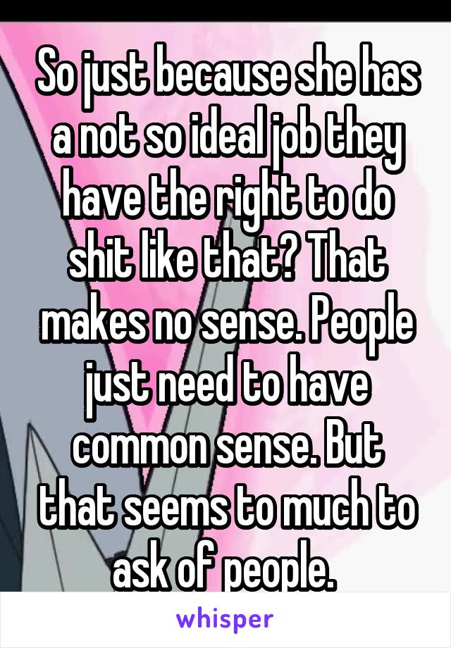 So just because she has a not so ideal job they have the right to do shit like that? That makes no sense. People just need to have common sense. But that seems to much to ask of people. 