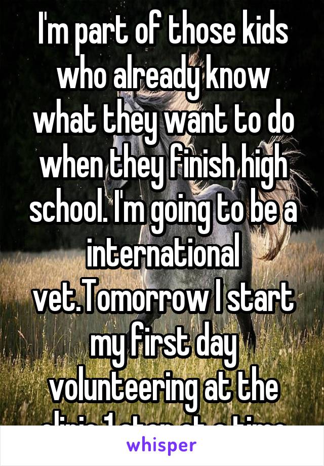 I'm part of those kids who already know what they want to do when they finish high school. I'm going to be a international vet.Tomorrow I start my first day volunteering at the clinic.1 step at a time