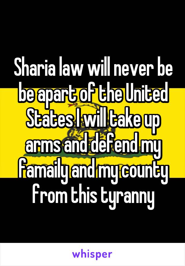 Sharia law will never be be apart of the United States I will take up arms and defend my famaily and my county from this tyranny