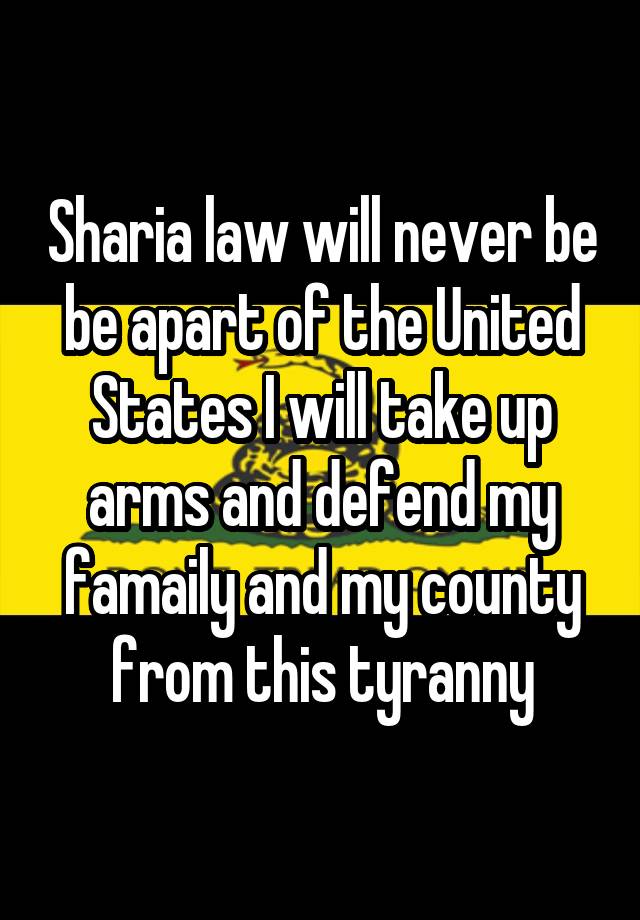 Sharia law will never be be apart of the United States I will take up arms and defend my famaily and my county from this tyranny