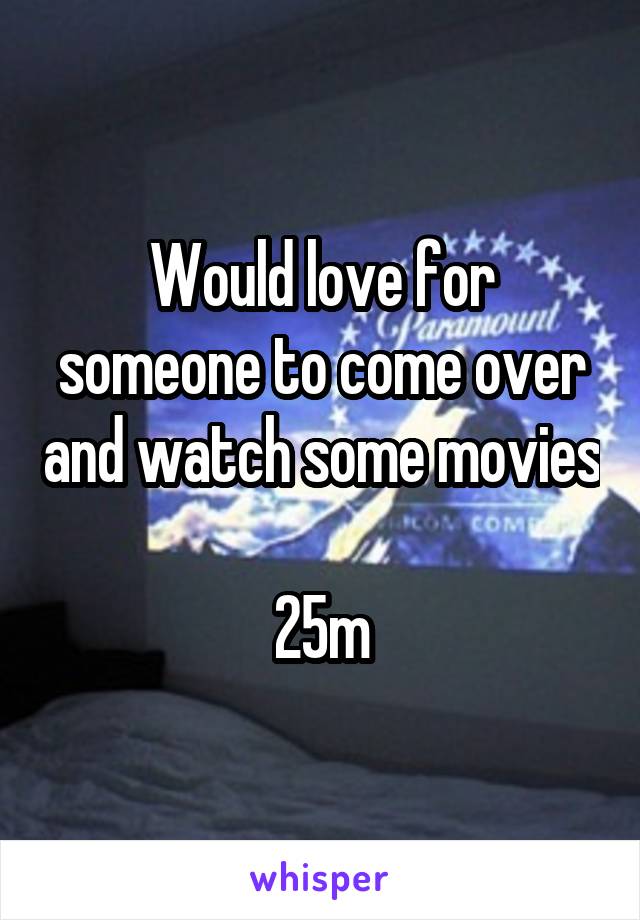 Would love for someone to come over and watch some movies

25m