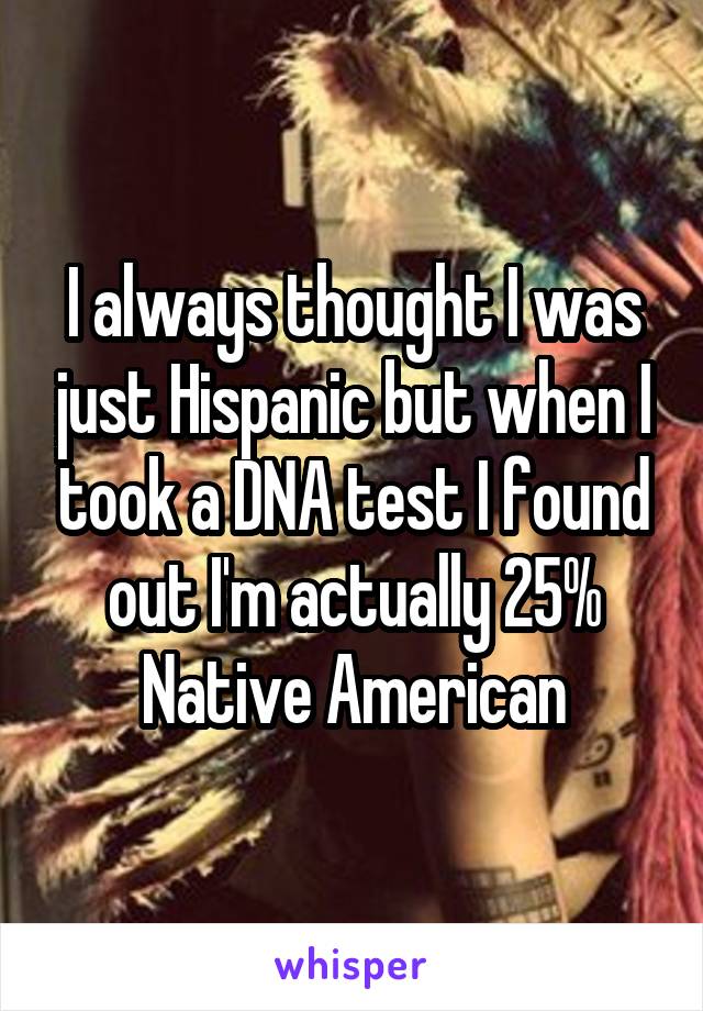 I always thought I was just Hispanic but when I took a DNA test I found out I'm actually 25% Native American