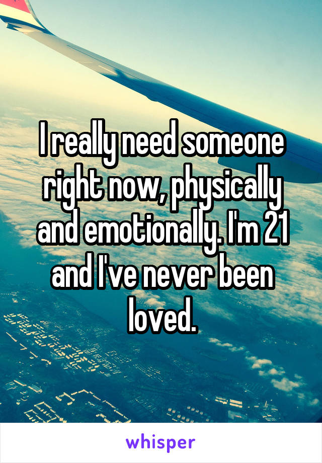 I really need someone right now, physically and emotionally. I'm 21 and I've never been loved.